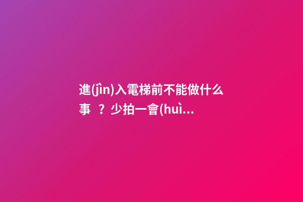 進(jìn)入電梯前不能做什么事？少拍一會(huì)不會(huì)怎樣